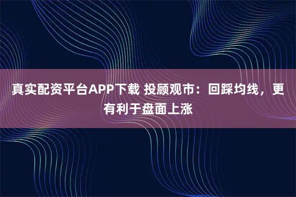 真实配资平台APP下载 投顾观市：回踩均线，更有利于盘面上涨
