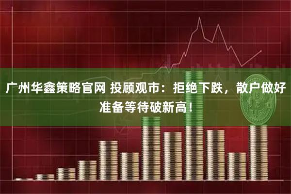 广州华鑫策略官网 投顾观市：拒绝下跌，散户做好准备等待破新高！