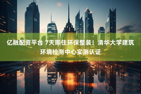亿融配资平台 7天即住环保整装！清华大学建筑环境检测中心实测认证