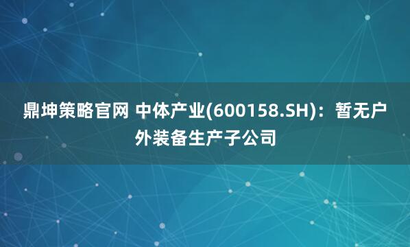 鼎坤策略官网 中体产业(600158.SH)：暂无户外装备生产子公司