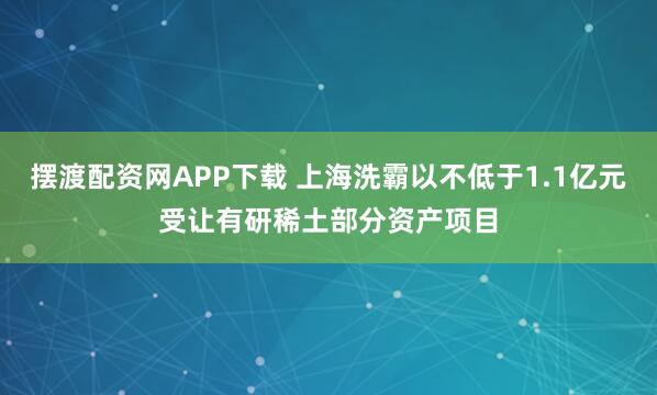 摆渡配资网APP下载 上海洗霸以不低于1.1亿元受让有研稀土部分资产项目