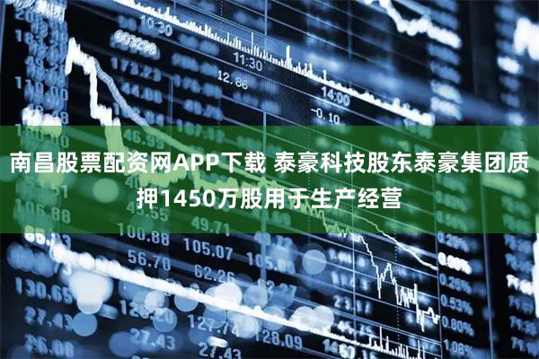 南昌股票配资网APP下载 泰豪科技股东泰豪集团质押1450万股用于生产经营