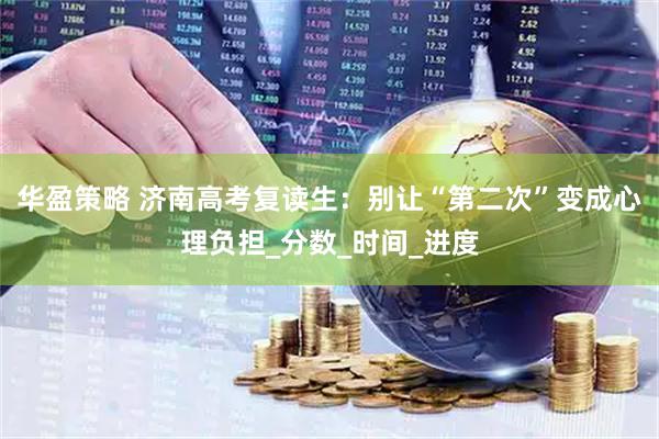 华盈策略 济南高考复读生：别让“第二次”变成心理负担_分数_时间_进度