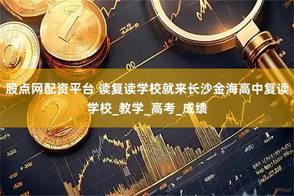 股点网配资平台 读复读学校就来长沙金海高中复读学校_教学_高考_成绩
