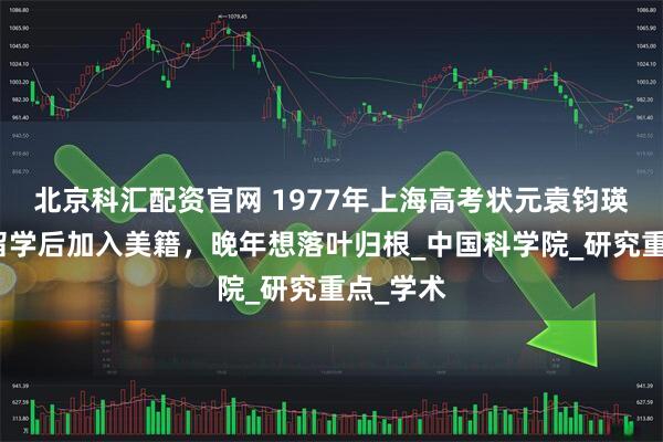 北京科汇配资官网 1977年上海高考状元袁钧瑛，公派留学后加入美籍，晚年想落叶归根_中国科学院_研究重点_学术