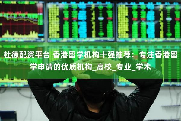 杜德配资平台 香港留学机构十强推荐：专注香港留学申请的优质机构_高校_专业_学术