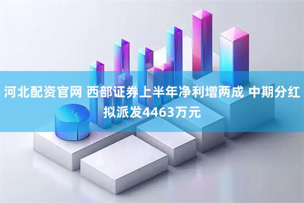 河北配资官网 西部证券上半年净利增两成 中期分红拟派发4463万元