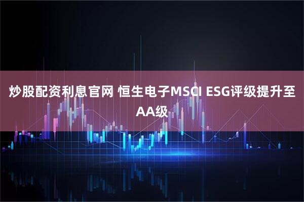 炒股配资利息官网 恒生电子MSCI ESG评级提升至AA级