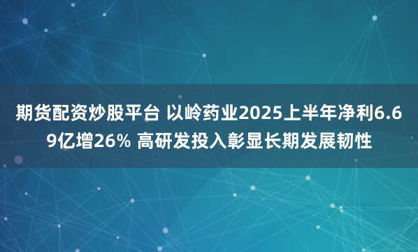 期货配资炒股平台 以岭药业2025上半年净利6.69亿增26% 高研发投入彰显长期发展韧性