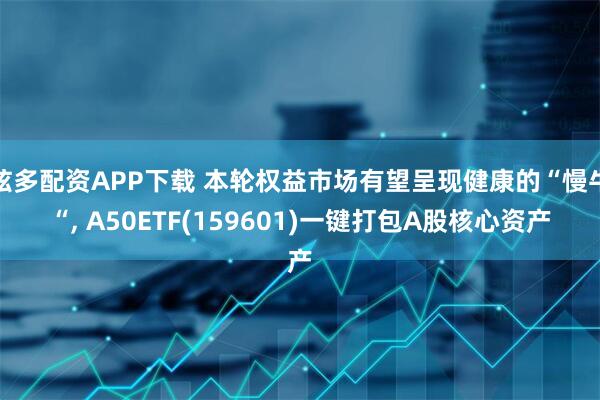 炫多配资APP下载 本轮权益市场有望呈现健康的“慢牛“, A50ETF(159601)一键打包A股核心资产