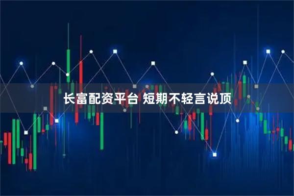 长富配资平台 短期不轻言说顶