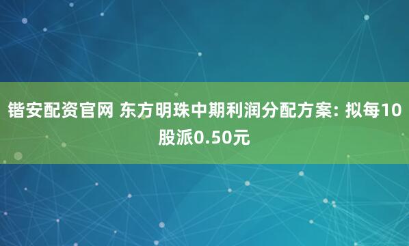 锴安配资官网 东方明珠中期利润分配方案: 拟每10股派0.50元