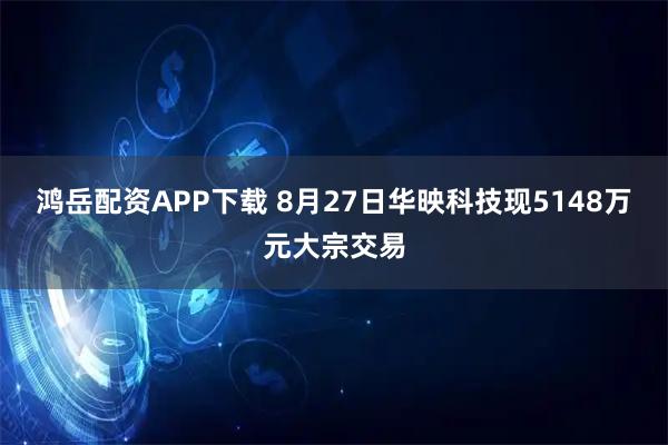 鸿岳配资APP下载 8月27日华映科技现5148万元大宗交易