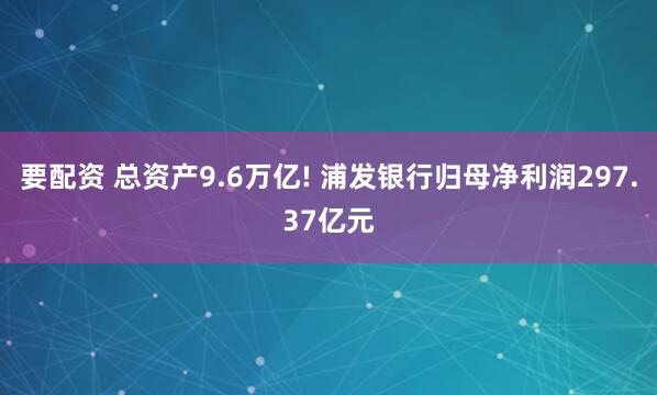 要配资 总资产9.6万亿! 浦发银行归母净利润297.37亿元
