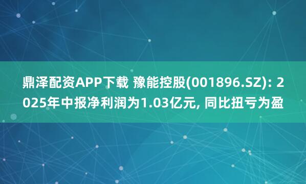 鼎泽配资APP下载 豫能控股(001896.SZ): 2025年中报净利润为1.03亿元, 同比扭亏为盈