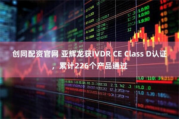 创同配资官网 亚辉龙获IVDR CE Class D认证，累计226个产品通过