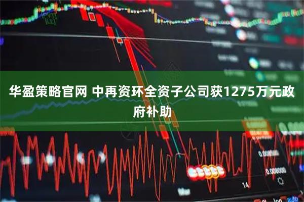 华盈策略官网 中再资环全资子公司获1275万元政府补助