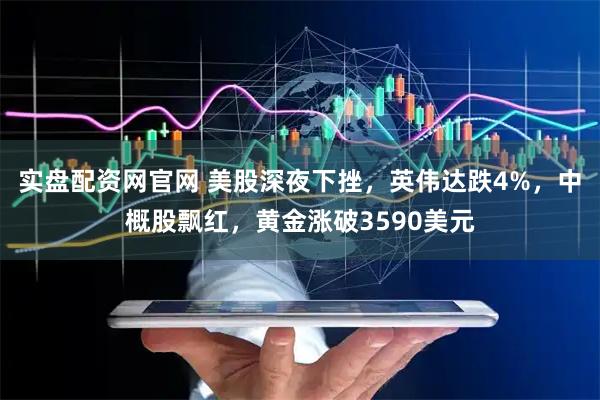 实盘配资网官网 美股深夜下挫，英伟达跌4%，中概股飘红，黄金涨破3590美元
