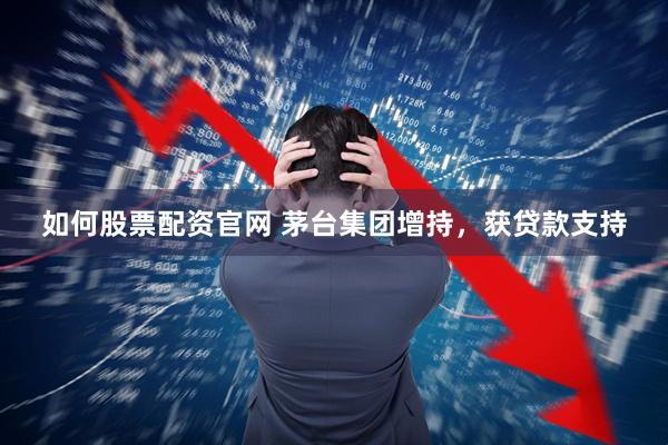 如何股票配资官网 茅台集团增持，获贷款支持