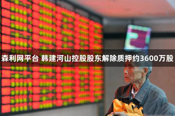 森利网平台 韩建河山控股股东解除质押约3600万股