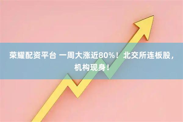 荣耀配资平台 一周大涨近80%！北交所连板股，机构现身！