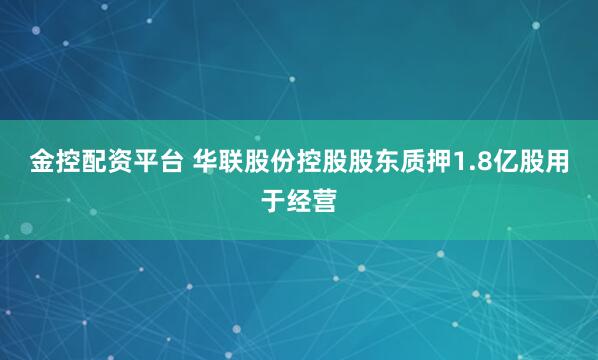 金控配资平台 华联股份控股股东质押1.8亿股用于经营
