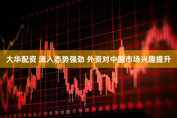 大华配资 流入态势强劲 外资对中国市场兴趣提升