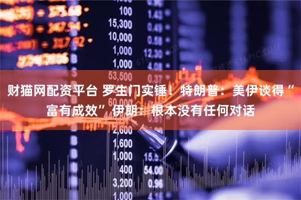 财猫网配资平台 罗生门实锤！特朗普：美伊谈得“富有成效” 伊朗：根本没有任何对话
