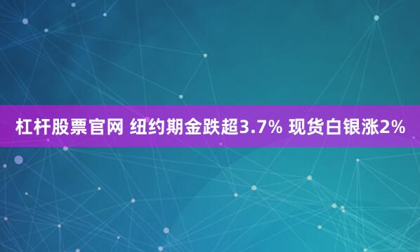 杠杆股票官网 纽约期金跌超3.7% 现货白银涨2%