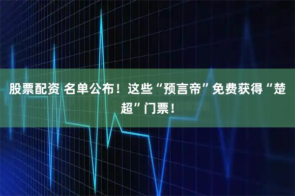 股票配资 名单公布！这些“预言帝”免费获得“楚超”门票！