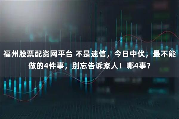 福州股票配资网平台 不是迷信，今日中伏，最不能做的4件事，别忘告诉家人！哪4事？