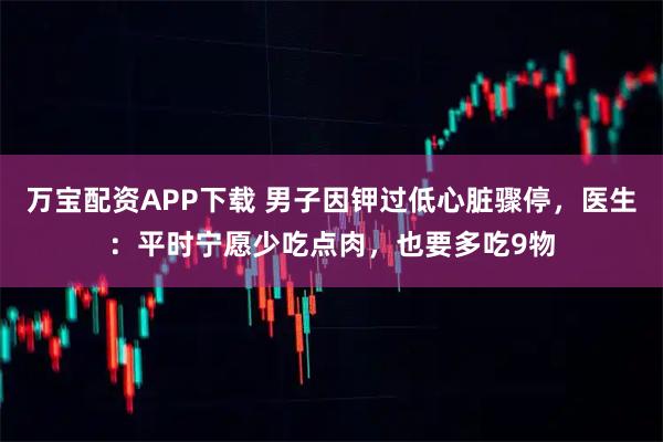 万宝配资APP下载 男子因钾过低心脏骤停，医生：平时宁愿少吃点肉，也要多吃9物